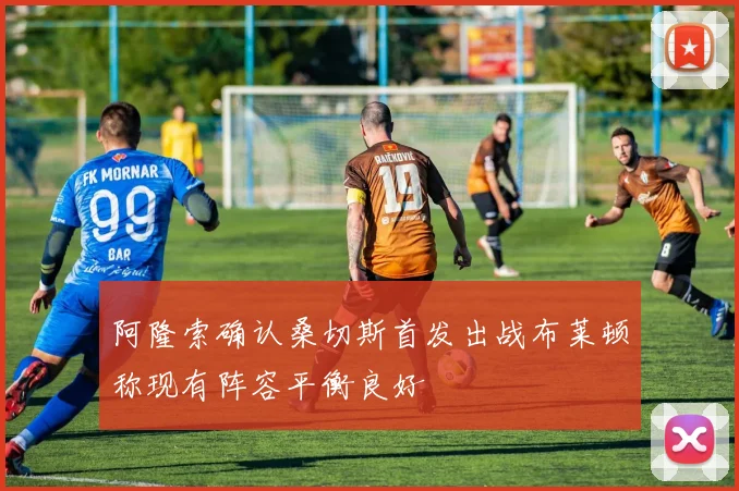 阿隆索确认桑切斯首发出战布莱顿称现有阵容平衡良好